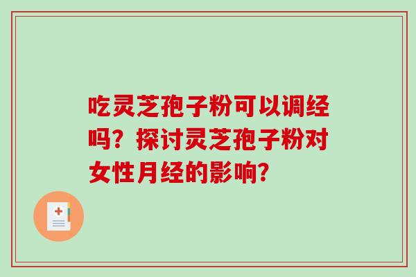 吃灵芝孢子粉可以调经吗?探讨灵芝孢子粉对女性月经的影响?-第1张图片-破壁灵芝孢子粉研究指南 吃灵芝孢子粉可以调经吗?探讨灵芝孢子粉对女性月经的影响?-第1张图片-破壁灵芝孢子粉研究指南