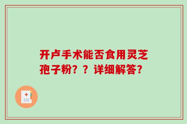 开卢手术能否食用灵芝孢子粉??详细解答?-第1张图片-破壁灵芝孢子粉研究指南 开卢手术能否食用灵芝孢子粉??详细解答?-第1张图片-破壁灵芝孢子粉研究指南