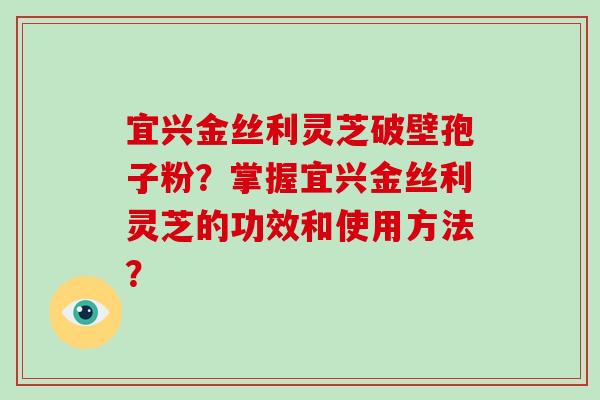 宜兴金丝利灵芝破壁孢子粉?掌握宜兴金丝利灵芝的功效和使用方法?-第1张图片-破壁灵芝孢子粉研究指南 宜兴金丝利灵芝破壁孢子粉?掌握宜兴金丝利灵芝的功效和使用方法?-第1张图片-破壁灵芝孢子粉研究指南