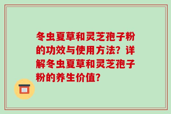 冬虫夏草和灵芝孢子粉的功效与使用方法?详解冬虫夏草和灵芝孢子粉的养生价值?-第1张图片-破壁灵芝孢子粉研究指南 冬虫夏草和灵芝孢子粉的功效与使用方法?详解冬虫夏草和灵芝孢子粉的养生价值?-第1张图片-破壁灵芝孢子粉研究指南