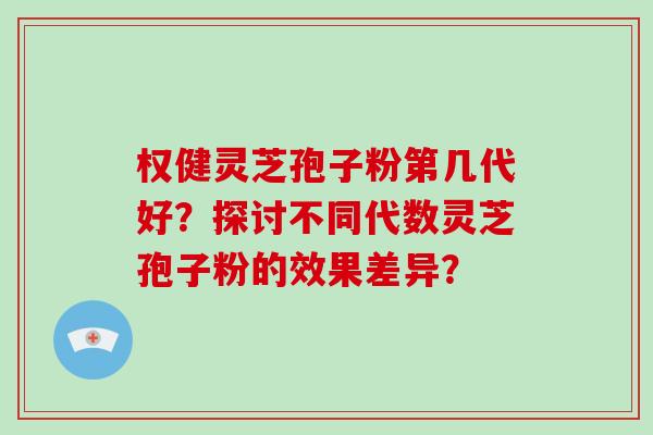 权健灵芝孢子粉第几代好？探讨不同代数灵芝孢子粉的效果差异？-第1张图片-破壁灵芝孢子粉研究指南