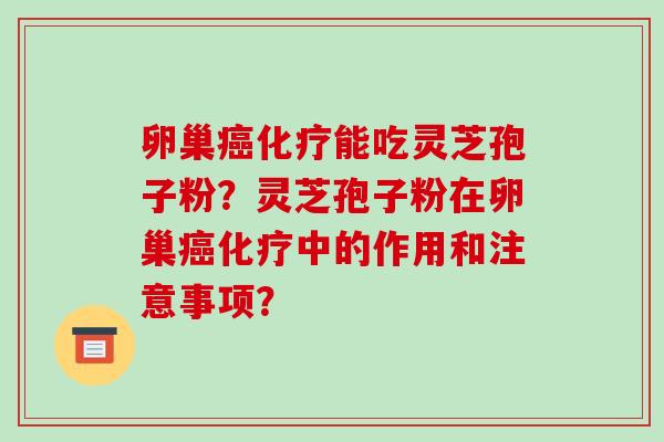 卵巢癌化疗能吃灵芝孢子粉?灵芝孢子粉在卵巢癌化疗中的作用和注意事项?-第1张图片-破壁灵芝孢子粉研究指南 卵巢癌化疗能吃灵芝孢子粉?灵芝孢子粉在卵巢癌化疗中的作用和注意事项?-第1张图片-破壁灵芝孢子粉研究指南