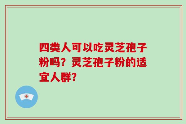 四类人可以吃灵芝孢子粉吗?灵芝孢子粉的适宜人群?-第1张图片-破壁灵芝孢子粉研究指南 四类人可以吃灵芝孢子粉吗?灵芝孢子粉的适宜人群?-第1张图片-破壁灵芝孢子粉研究指南