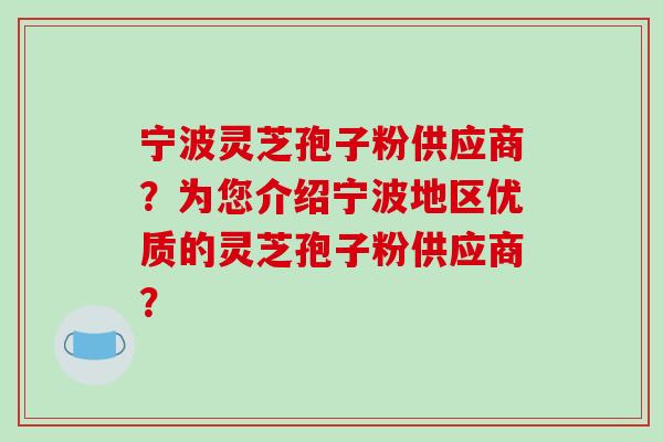 宁波灵芝孢子粉供应商?为您介绍宁波地区优质的灵芝孢子粉供应商?-第1张图片-破壁灵芝孢子粉研究指南 宁波灵芝孢子粉供应商?为您介绍宁波地区优质的灵芝孢子粉供应商?-第1张图片-破壁灵芝孢子粉研究指南