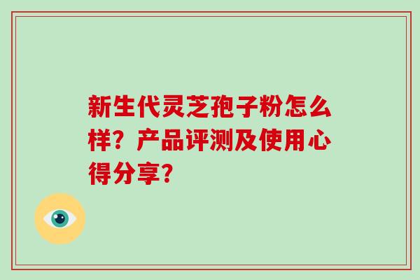 新生代灵芝孢子粉怎么样?产品评测及使用心得分享?-第1张图片-破壁灵芝孢子粉研究指南 新生代灵芝孢子粉怎么样?产品评测及使用心得分享?-第1张图片-破壁灵芝孢子粉研究指南