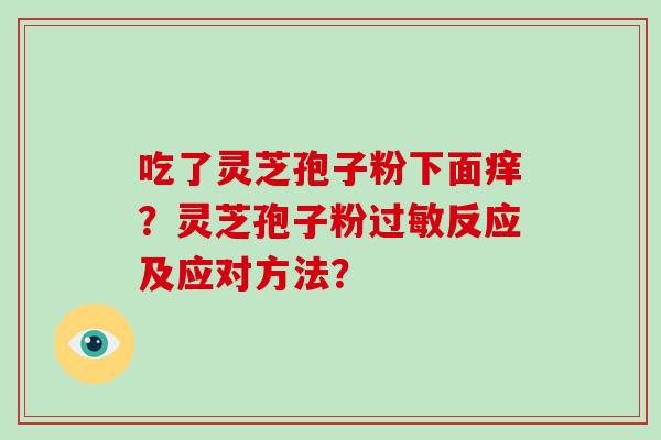吃了灵芝孢子粉下面痒?灵芝孢子粉过敏反应及应对方法?-第1张图片-破壁灵芝孢子粉研究指南 吃了灵芝孢子粉下面痒?灵芝孢子粉过敏反应及应对方法?-第1张图片-破壁灵芝孢子粉研究指南