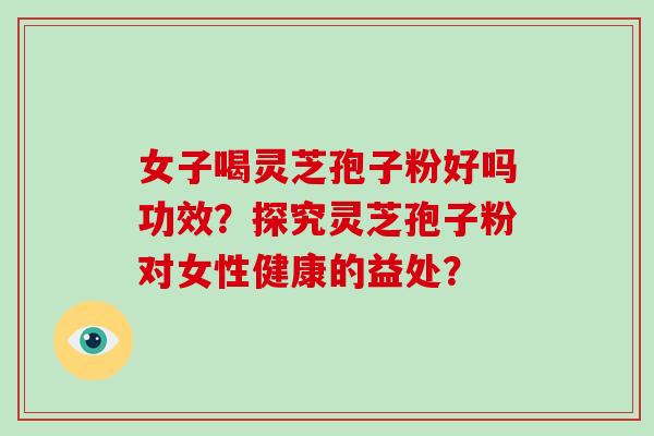 女子喝灵芝孢子粉好吗功效？探究灵芝孢子粉对女性健康的益处？-第1张图片-破壁灵芝孢子粉研究指南