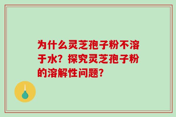为什么灵芝孢子粉不溶于水?探究灵芝孢子粉的溶解性问题?-第1张图片-破壁灵芝孢子粉研究指南 为什么灵芝孢子粉不溶于水?探究灵芝孢子粉的溶解性问题?-第1张图片-破壁灵芝孢子粉研究指南