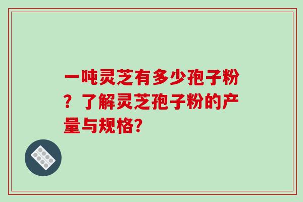 一吨灵芝有多少孢子粉?了解灵芝孢子粉的产量与规格?-第1张图片-破壁灵芝孢子粉研究指南 一吨灵芝有多少孢子粉?了解灵芝孢子粉的产量与规格?-第1张图片-破壁灵芝孢子粉研究指南