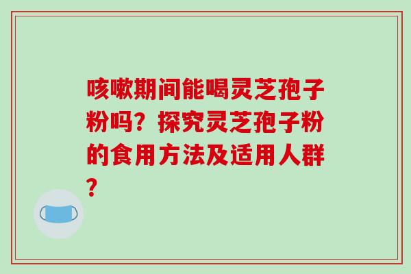 咳嗽期间能喝灵芝孢子粉吗？探究灵芝孢子粉的食用方法及适用人群？-第1张图片-破壁灵芝孢子粉研究指南