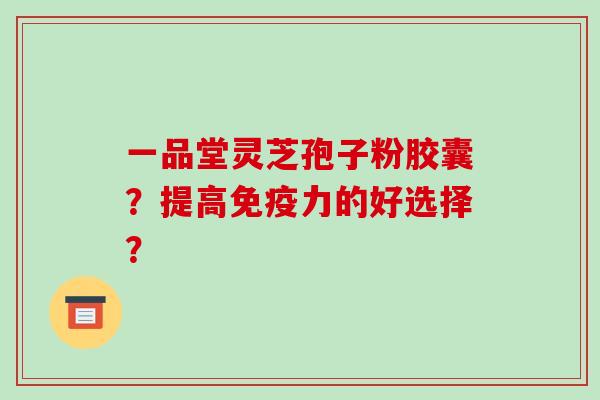 一品堂灵芝孢子粉胶囊?提高免疫力的好选择?-第1张图片-破壁灵芝孢子粉研究指南 一品堂灵芝孢子粉胶囊?提高免疫力的好选择?-第1张图片-破壁灵芝孢子粉研究指南