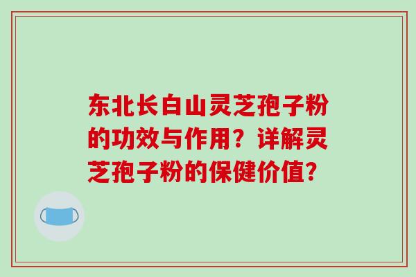 东北长白山灵芝孢子粉的功效与作用?详解灵芝孢子粉的保健价值?-第1张图片-破壁灵芝孢子粉研究指南 东北长白山灵芝孢子粉的功效与作用?详解灵芝孢子粉的保健价值?-第1张图片-破壁灵芝孢子粉研究指南
