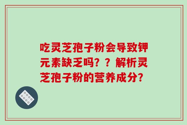 吃灵芝孢子粉会导致钾元素缺乏吗??解析灵芝孢子粉的营养成分?-第1张图片-破壁灵芝孢子粉研究指南 吃灵芝孢子粉会导致钾元素缺乏吗??解析灵芝孢子粉的营养成分?-第1张图片-破壁灵芝孢子粉研究指南
