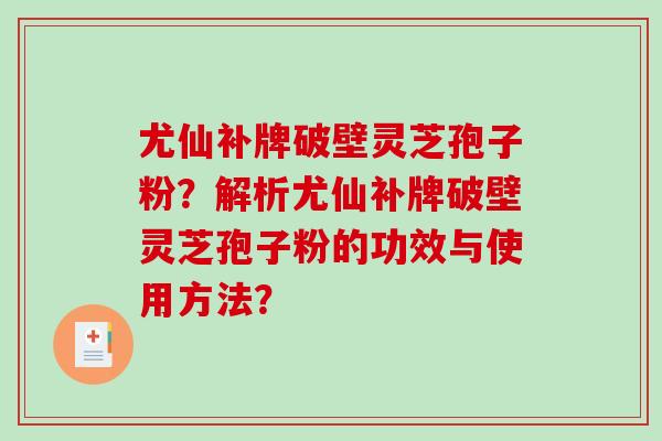 尤仙补牌破壁灵芝孢子粉?解析尤仙补牌破壁灵芝孢子粉的功效与使用方法?-第1张图片-破壁灵芝孢子粉研究指南 尤仙补牌破壁灵芝孢子粉?解析尤仙补牌破壁灵芝孢子粉的功效与使用方法?-第1张图片-破壁灵芝孢子粉研究指南