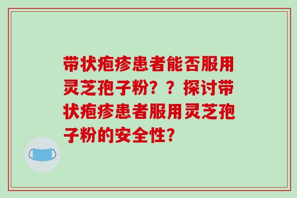 带状疱疹患者能否服用灵芝孢子粉??探讨带状疱疹患者服用灵芝孢子粉的安全性?-第1张图片-破壁灵芝孢子粉研究指南 带状疱疹患者能否服用灵芝孢子粉??探讨带状疱疹患者服用灵芝孢子粉的安全性?-第1张图片-破壁灵芝孢子粉研究指南