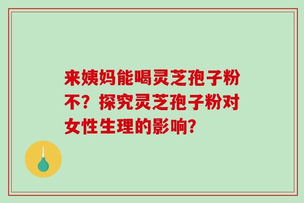 来姨妈能喝灵芝孢子粉不?探究灵芝孢子粉对女性生理的影响?-第1张图片-破壁灵芝孢子粉研究指南 来姨妈能喝灵芝孢子粉不?探究灵芝孢子粉对女性生理的影响?-第1张图片-破壁灵芝孢子粉研究指南