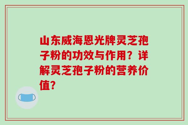 山东威海恩光牌灵芝孢子粉的功效与作用?详解灵芝孢子粉的营养价值?-第1张图片-破壁灵芝孢子粉研究指南 山东威海恩光牌灵芝孢子粉的功效与作用?详解灵芝孢子粉的营养价值?-第1张图片-破壁灵芝孢子粉研究指南