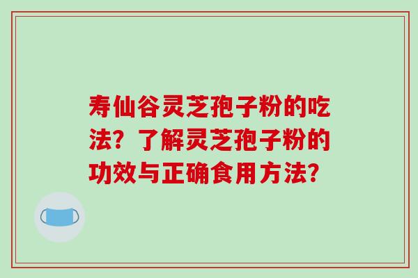 寿仙谷灵芝孢子粉的吃法?了解灵芝孢子粉的功效与正确食用方法?-第1张图片-破壁灵芝孢子粉研究指南 寿仙谷灵芝孢子粉的吃法?了解灵芝孢子粉的功效与正确食用方法?-第1张图片-破壁灵芝孢子粉研究指南