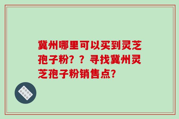冀州哪里可以买到灵芝孢子粉??寻找冀州灵芝孢子粉销售点?-第1张图片-破壁灵芝孢子粉研究指南 冀州哪里可以买到灵芝孢子粉??寻找冀州灵芝孢子粉销售点?-第1张图片-破壁灵芝孢子粉研究指南