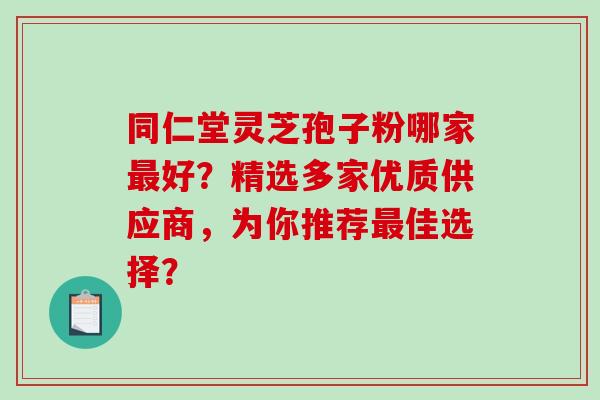 同仁堂灵芝孢子粉哪家最好?精选多家优质供应商,为你推荐最佳选择?-第1张图片-破壁灵芝孢子粉研究指南 同仁堂灵芝孢子粉哪家最好?精选多家优质供应商,为你推荐最佳选择?-第1张图片-破壁灵芝孢子粉研究指南