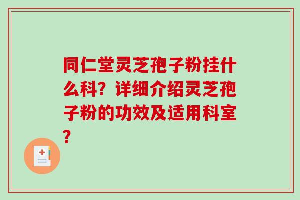 同仁堂灵芝孢子粉挂什么科?详细介绍灵芝孢子粉的功效及适用科室?-第1张图片-破壁灵芝孢子粉研究指南 同仁堂灵芝孢子粉挂什么科?详细介绍灵芝孢子粉的功效及适用科室?-第1张图片-破壁灵芝孢子粉研究指南
