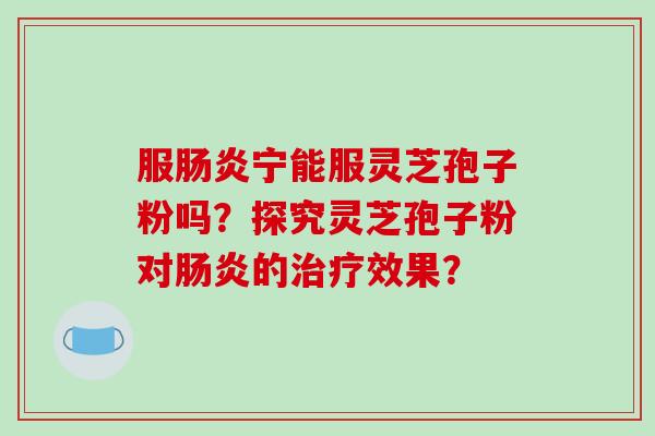 服肠炎宁能服灵芝孢子粉吗?探究灵芝孢子粉对肠炎的治疗效果?-第1张图片-破壁灵芝孢子粉研究指南 服肠炎宁能服灵芝孢子粉吗?探究灵芝孢子粉对肠炎的治疗效果?-第1张图片-破壁灵芝孢子粉研究指南