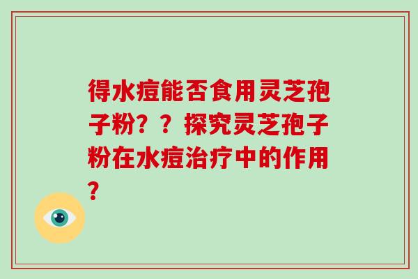 得水痘能否食用灵芝孢子粉??探究灵芝孢子粉在水痘治疗中的作用?-第1张图片-破壁灵芝孢子粉研究指南 得水痘能否食用灵芝孢子粉??探究灵芝孢子粉在水痘治疗中的作用?-第1张图片-破壁灵芝孢子粉研究指南