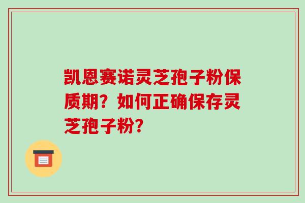 凯恩赛诺灵芝孢子粉保质期?如何正确保存灵芝孢子粉?-第1张图片-破壁灵芝孢子粉研究指南 凯恩赛诺灵芝孢子粉保质期?如何正确保存灵芝孢子粉?-第1张图片-破壁灵芝孢子粉研究指南