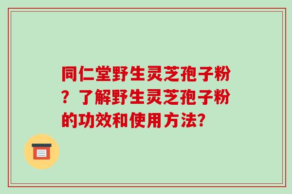 同仁堂野生灵芝孢子粉?了解野生灵芝孢子粉的功效和使用方法?-第1张图片-破壁灵芝孢子粉研究指南 同仁堂野生灵芝孢子粉?了解野生灵芝孢子粉的功效和使用方法?-第1张图片-破壁灵芝孢子粉研究指南