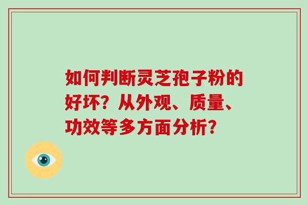 如何判断灵芝孢子粉的好坏?从外观、质量、功效等多方面分析?-第1张图片-破壁灵芝孢子粉研究指南 如何判断灵芝孢子粉的好坏?从外观、质量、功效等多方面分析?-第1张图片-破壁灵芝孢子粉研究指南