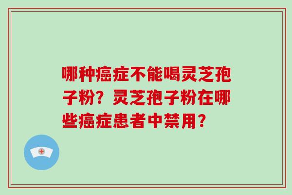 哪种癌症不能喝灵芝孢子粉?灵芝孢子粉在哪些癌症患者中禁用?-第1张图片-破壁灵芝孢子粉研究指南 哪种癌症不能喝灵芝孢子粉?灵芝孢子粉在哪些癌症患者中禁用?-第1张图片-破壁灵芝孢子粉研究指南