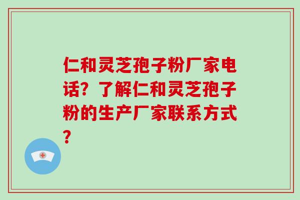 仁和灵芝孢子粉厂家电话?了解仁和灵芝孢子粉的生产厂家联系方式?-第1张图片-破壁灵芝孢子粉研究指南 仁和灵芝孢子粉厂家电话?了解仁和灵芝孢子粉的生产厂家联系方式?-第1张图片-破壁灵芝孢子粉研究指南