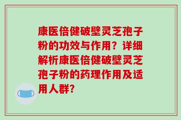 康医倍健破壁灵芝孢子粉的功效与作用?详细解析康医倍健破壁灵芝孢子粉的药理作用及适用人群?-第1张图片-破壁灵芝孢子粉研究指南 康医倍健破壁灵芝孢子粉的功效与作用?详细解析康医倍健破壁灵芝孢子粉的药理作用及适用人群?-第1张图片-破壁灵芝孢子粉研究指南