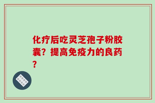 化疗后吃灵芝孢子粉胶囊?提高免疫力的良药?-第1张图片-破壁灵芝孢子粉研究指南 化疗后吃灵芝孢子粉胶囊?提高免疫力的良药?-第1张图片-破壁灵芝孢子粉研究指南