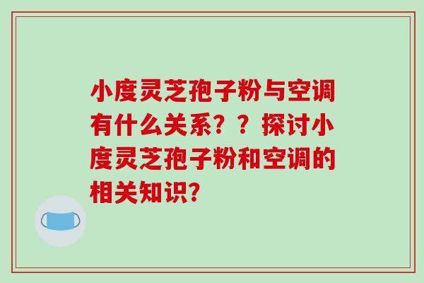 小度灵芝孢子粉与空调有什么关系??探讨小度灵芝孢子粉和空调的相关知识?-第1张图片-破壁灵芝孢子粉研究指南 小度灵芝孢子粉与空调有什么关系??探讨小度灵芝孢子粉和空调的相关知识?-第1张图片-破壁灵芝孢子粉研究指南