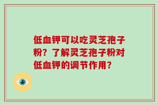 低血钾可以吃灵芝孢子粉?了解灵芝孢子粉对低血钾的调节作用?-第1张图片-破壁灵芝孢子粉研究指南 低血钾可以吃灵芝孢子粉?了解灵芝孢子粉对低血钾的调节作用?-第1张图片-破壁灵芝孢子粉研究指南