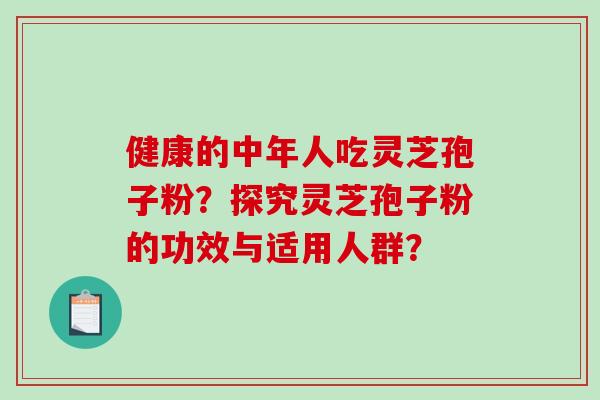 健康的中年人吃灵芝孢子粉？探究灵芝孢子粉的功效与适用人群？-第1张图片-破壁灵芝孢子粉研究指南