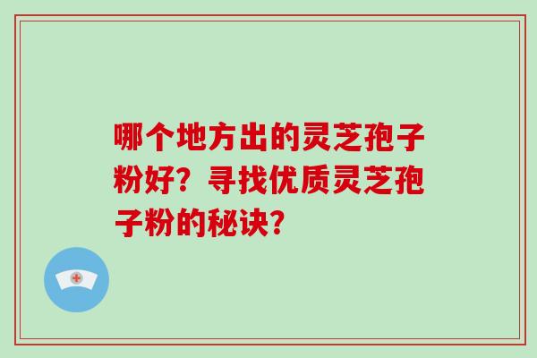 哪个地方出的灵芝孢子粉好?寻找优质灵芝孢子粉的秘诀?-第1张图片-破壁灵芝孢子粉研究指南 哪个地方出的灵芝孢子粉好?寻找优质灵芝孢子粉的秘诀?-第1张图片-破壁灵芝孢子粉研究指南