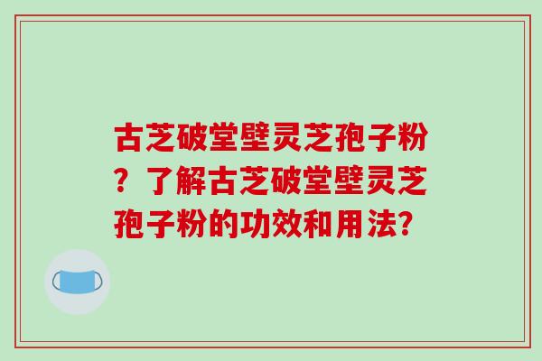 古芝破堂壁灵芝孢子粉?了解古芝破堂壁灵芝孢子粉的功效和用法?-第1张图片-破壁灵芝孢子粉研究指南 古芝破堂壁灵芝孢子粉?了解古芝破堂壁灵芝孢子粉的功效和用法?-第1张图片-破壁灵芝孢子粉研究指南
