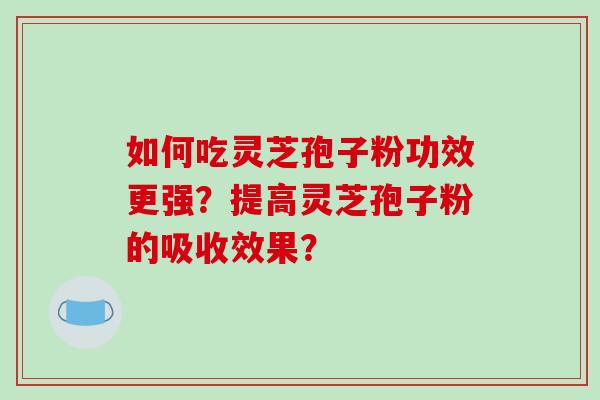 如何吃灵芝孢子粉功效更强?提高灵芝孢子粉的吸收效果?-第1张图片-破壁灵芝孢子粉研究指南 如何吃灵芝孢子粉功效更强?提高灵芝孢子粉的吸收效果?-第1张图片-破壁灵芝孢子粉研究指南