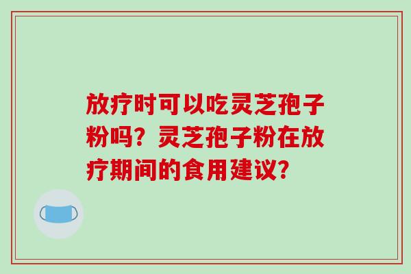 放疗时可以吃灵芝孢子粉吗?灵芝孢子粉在放疗期间的食用建议?-第1张图片-破壁灵芝孢子粉研究指南 放疗时可以吃灵芝孢子粉吗?灵芝孢子粉在放疗期间的食用建议?-第1张图片-破壁灵芝孢子粉研究指南