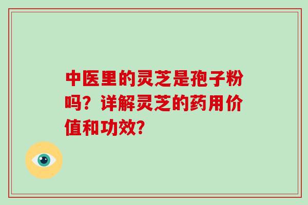 中医里的灵芝是孢子粉吗?详解灵芝的药用价值和功效?-第1张图片-破壁灵芝孢子粉研究指南 中医里的灵芝是孢子粉吗?详解灵芝的药用价值和功效?-第1张图片-破壁灵芝孢子粉研究指南