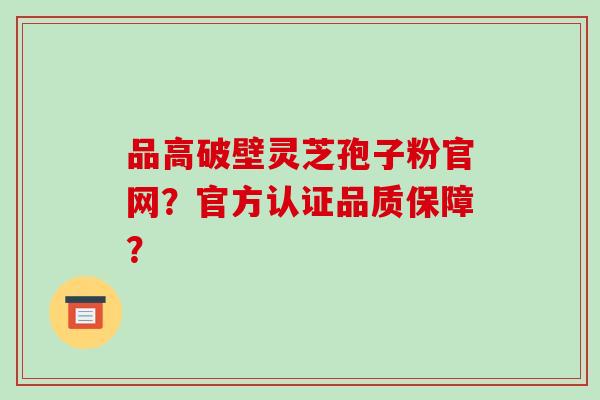 品高破壁灵芝孢子粉官网?官方认证品质保障?-第1张图片-破壁灵芝孢子粉研究指南 品高破壁灵芝孢子粉官网?官方认证品质保障?-第1张图片-破壁灵芝孢子粉研究指南