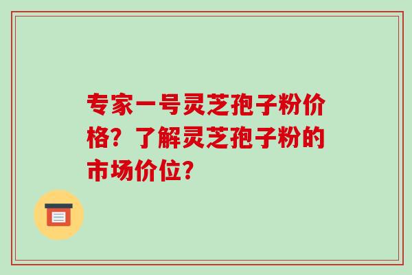 专家一号灵芝孢子粉价格?了解灵芝孢子粉的市场价位?-第1张图片-破壁灵芝孢子粉研究指南 专家一号灵芝孢子粉价格?了解灵芝孢子粉的市场价位?-第1张图片-破壁灵芝孢子粉研究指南