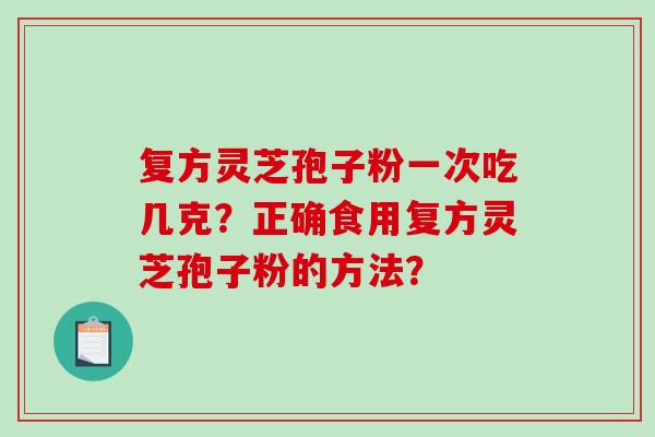 复方灵芝孢子粉一次吃几克?正确食用复方灵芝孢子粉的方法?-第1张图片-破壁灵芝孢子粉研究指南 复方灵芝孢子粉一次吃几克?正确食用复方灵芝孢子粉的方法?-第1张图片-破壁灵芝孢子粉研究指南