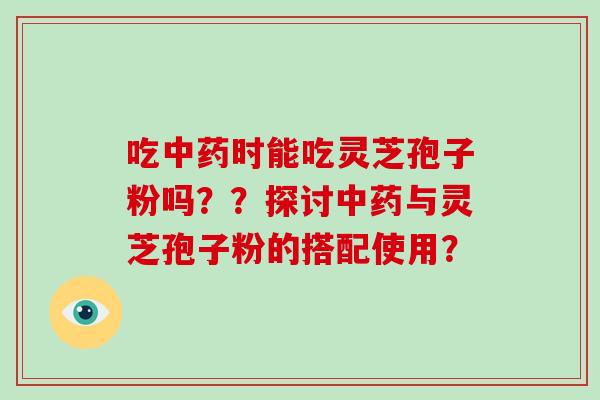 吃中药时能吃灵芝孢子粉吗??探讨中药与灵芝孢子粉的搭配使用?-第1张图片-破壁灵芝孢子粉研究指南 吃中药时能吃灵芝孢子粉吗??探讨中药与灵芝孢子粉的搭配使用?-第1张图片-破壁灵芝孢子粉研究指南