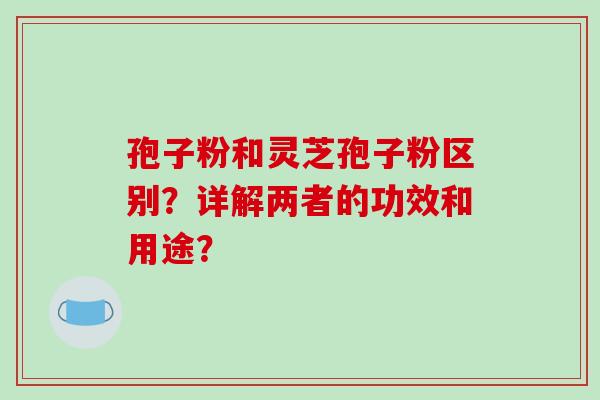 孢子粉和灵芝孢子粉区别?详解两者的功效和用途?-第1张图片-破壁灵芝孢子粉研究指南 孢子粉和灵芝孢子粉区别?详解两者的功效和用途?-第1张图片-破壁灵芝孢子粉研究指南