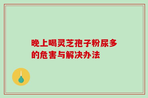 晚上喝灵芝孢子粉尿多的危害与解决办法-第1张图片-破壁灵芝孢子粉研究指南 晚上喝灵芝孢子粉尿多的危害与解决办法-第1张图片-破壁灵芝孢子粉研究指南