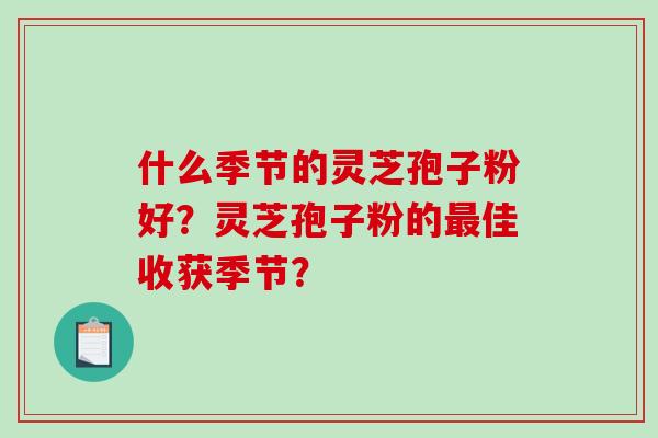 什么季节的灵芝孢子粉好?灵芝孢子粉的最佳收获季节?-第1张图片-破壁灵芝孢子粉研究指南 什么季节的灵芝孢子粉好?灵芝孢子粉的最佳收获季节?-第1张图片-破壁灵芝孢子粉研究指南