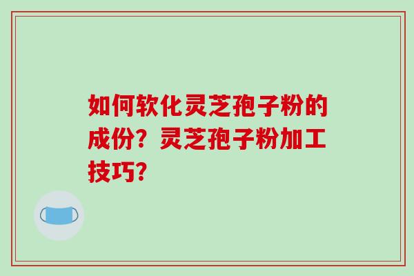 如何软化灵芝孢子粉的成份?灵芝孢子粉加工技巧?-第1张图片-破壁灵芝孢子粉研究指南 如何软化灵芝孢子粉的成份?灵芝孢子粉加工技巧?-第1张图片-破壁灵芝孢子粉研究指南